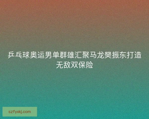乒乓球奥运男单群雄汇聚马龙樊振东打造无敌双保险