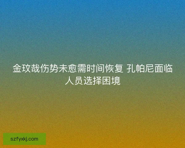 金玟哉伤势未愈需时间恢复 孔帕尼面临人员选择困境
