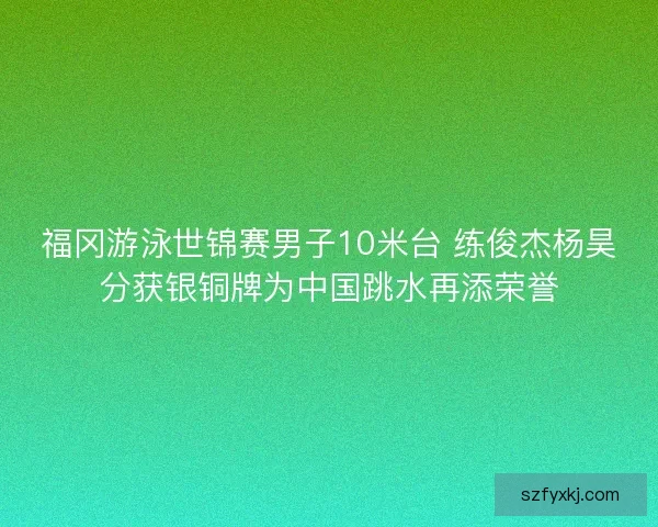 福冈游泳世锦赛男子10米台 练俊杰杨昊分获银铜牌为中国跳水再添荣誉